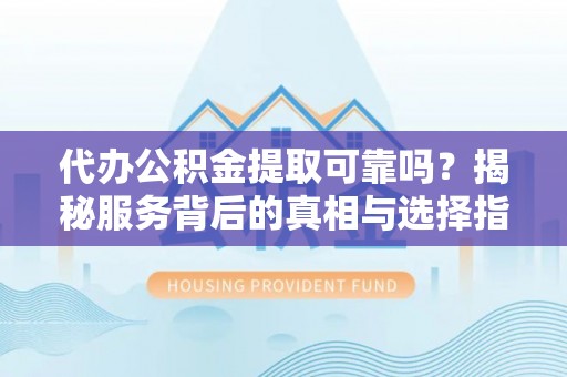 泗洪代办公积金提取可靠吗？揭秘服务背后的真相与选择指南
