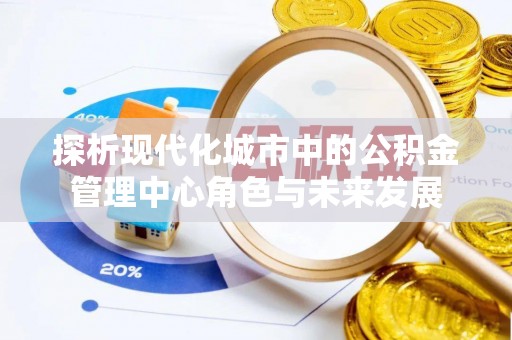 泗洪探析现代化城市中的公积金管理中心角色与未来发展