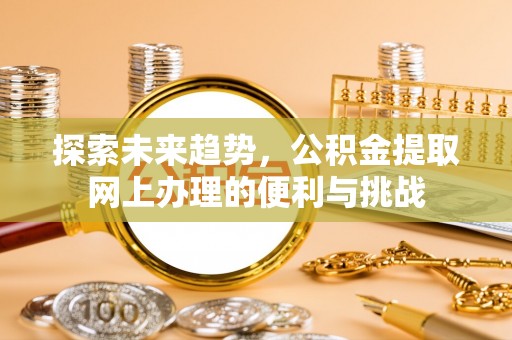 泗洪探索未来趋势，公积金提取网上办理的便利与挑战