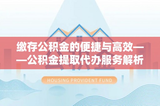 泗洪缴存公积金的便捷与高效——公积金提取代办服务解析