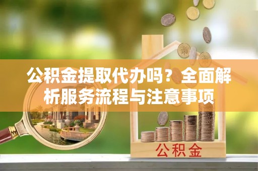 泗洪公积金提取代办吗？全面解析服务流程与注意事项