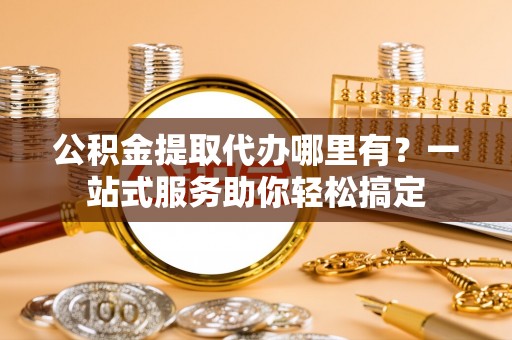 泗洪公积金提取代办哪里有？一站式服务助你轻松搞定