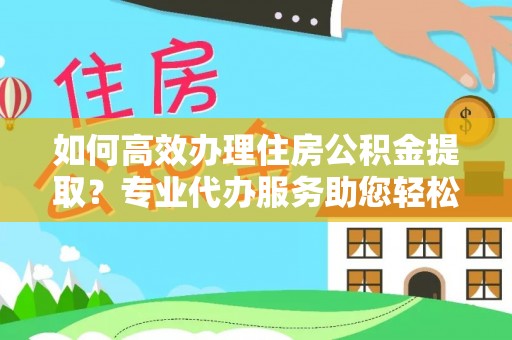 泗洪如何高效办理住房公积金提取？专业代办服务助您轻松搞定