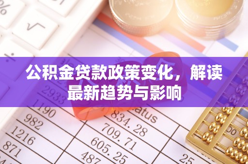 泗洪公积金贷款政策变化，解读最新趋势与影响