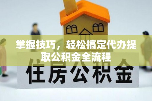 泗洪掌握技巧，轻松搞定代办提取公积金全流程