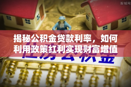 泗洪揭秘公积金贷款利率，如何利用政策红利实现财富增值