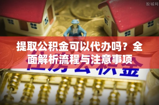 泗洪提取公积金可以代办吗？全面解析流程与注意事项