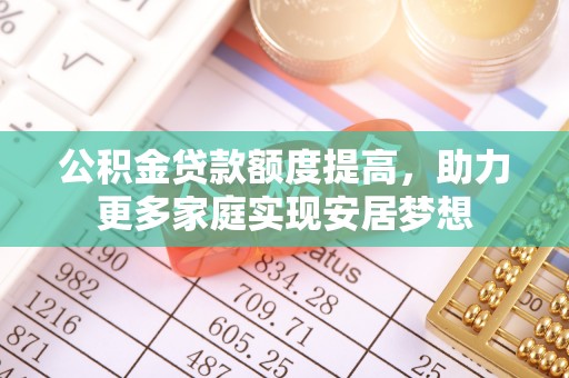 泗洪公积金贷款额度提高，助力更多家庭实现安居梦想
