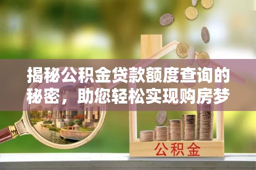 泗洪揭秘公积金贷款额度查询的秘密，助您轻松实现购房梦想