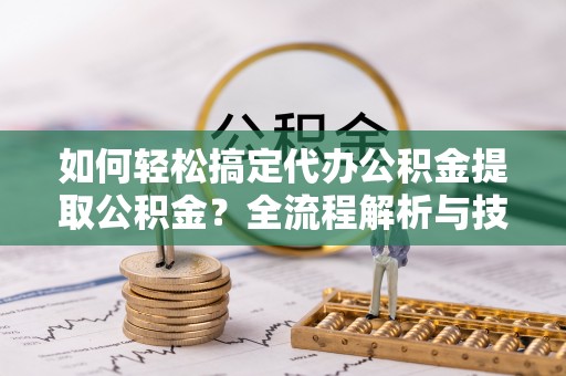 泗洪如何轻松搞定代办公积金提取公积金？全流程解析与技巧分享