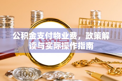 泗洪公积金支付物业费，政策解读与实际操作指南