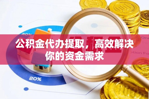 泗洪公积金代办提取，高效解决你的资金需求