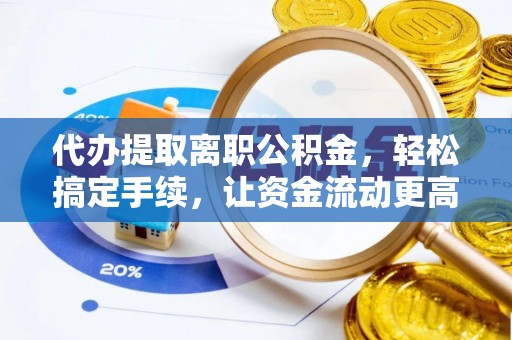 泗洪代办提取离职公积金，轻松搞定手续，让资金流动更高效