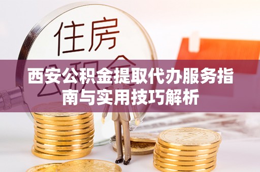 泗洪西安公积金提取代办服务指南与实用技巧解析