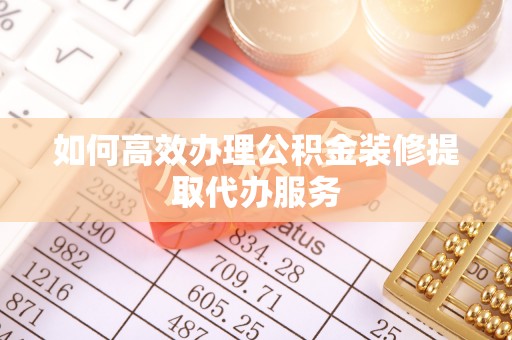 泗洪如何高效办理公积金装修提取代办服务