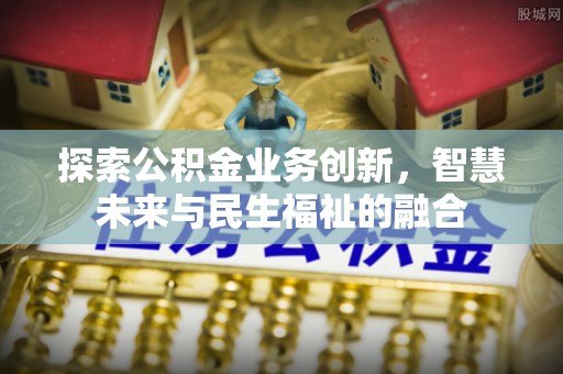 泗洪探索公积金业务创新，智慧未来与民生福祉的融合