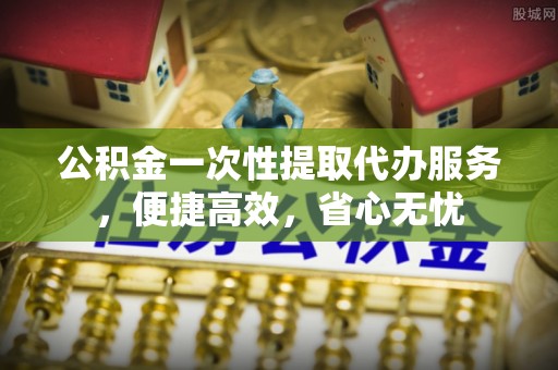 泗洪公积金一次性提取代办服务，便捷高效，省心无忧