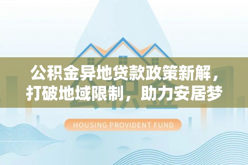 泗洪公积金异地贷款政策新解，打破地域限制，助力安居梦想