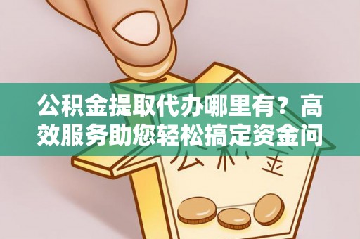 泗洪公积金提取代办哪里有？高效服务助您轻松搞定资金问题