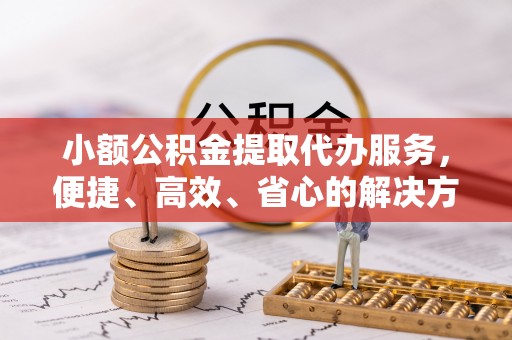 泗洪小额公积金提取代办服务，便捷、高效、省心的解决方案