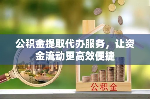 泗洪公积金提取代办服务，让资金流动更高效便捷