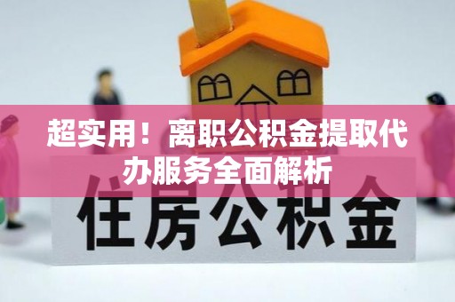 泗洪超实用！离职公积金提取代办服务全面解析