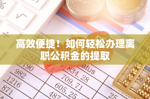泗洪高效便捷！如何轻松办理离职公积金的提取