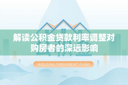 泗洪解读公积金贷款利率调整对购房者的深远影响