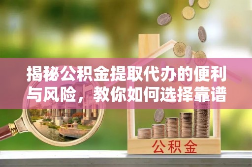 泗洪揭秘公积金提取代办的便利与风险，教你如何选择靠谱服务