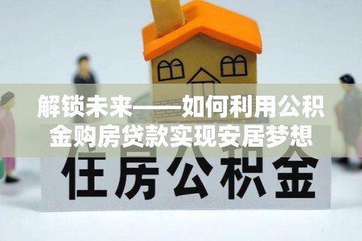 泗洪解锁未来——如何利用公积金购房贷款实现安居梦想