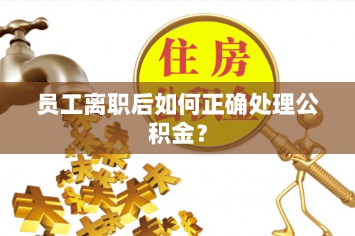泗洪员工离职后如何正确处理公积金？