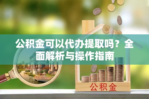 泗洪公积金可以代办提取吗？全面解析与操作指南