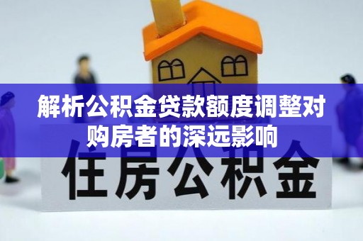 泗洪解析公积金贷款额度调整对购房者的深远影响