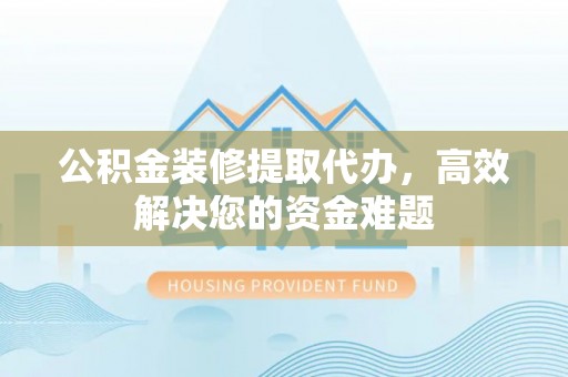 泗洪公积金装修提取代办，高效解决您的资金难题