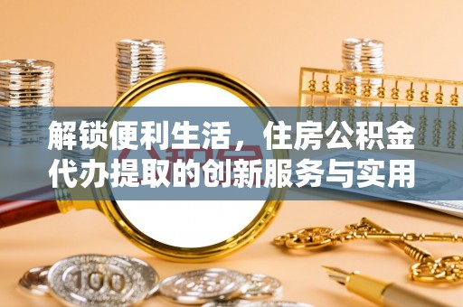 泗洪解锁便利生活，住房公积金代办提取的创新服务与实用指南