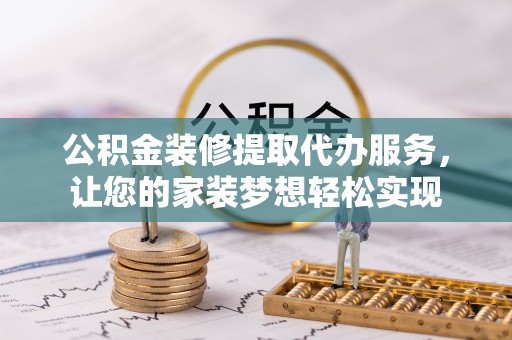 泗洪公积金装修提取代办服务，让您的家装梦想轻松实现