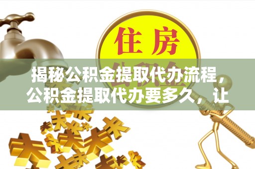 泗洪揭秘公积金提取代办流程，公积金提取代办要多久，让你心中有数