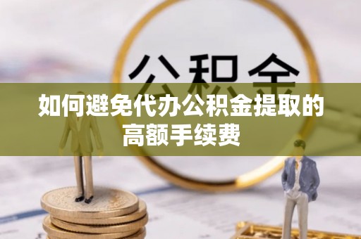 泗洪如何避免代办公积金提取的高额手续费