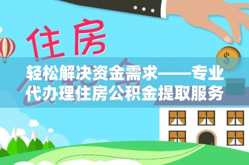 泗洪轻松解决资金需求——专业代办理住房公积金提取服务