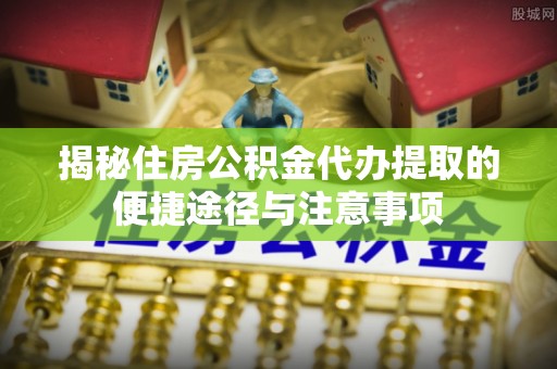 泗洪揭秘住房公积金代办提取的便捷途径与注意事项