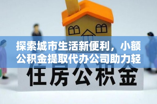 泗洪探索城市生活新便利，小额公积金提取代办公司助力轻松理财