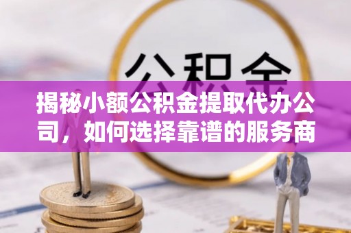 泗洪揭秘小额公积金提取代办公司，如何选择靠谱的服务商？