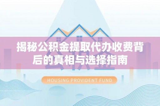 泗洪揭秘公积金提取代办收费背后的真相与选择指南
