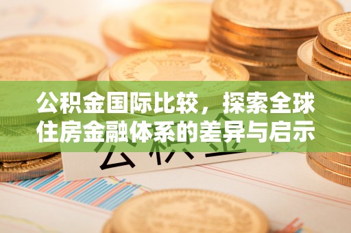 泗洪公积金国际比较，探索全球住房金融体系的差异与启示