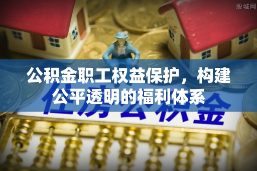 泗洪公积金职工权益保护，构建公平透明的福利体系