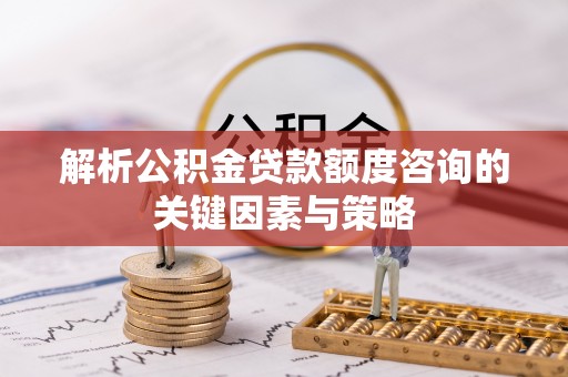 泗洪解析公积金贷款额度咨询的关键因素与策略