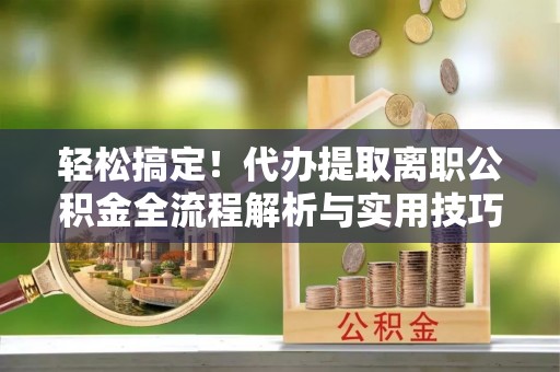 泗洪轻松搞定！代办提取离职公积金全流程解析与实用技巧
