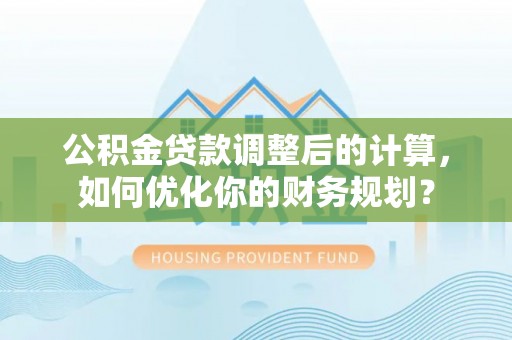 泗洪公积金贷款调整后的计算，如何优化你的财务规划？