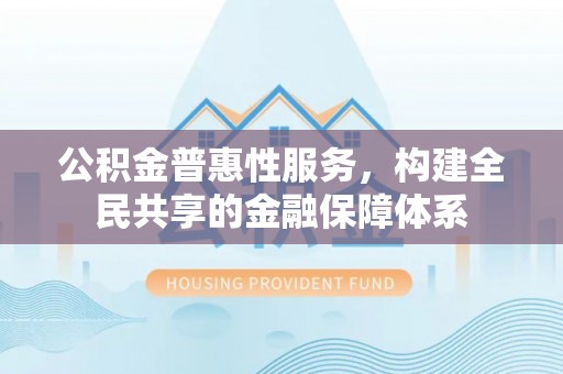 泗洪公积金普惠性服务，构建全民共享的金融保障体系