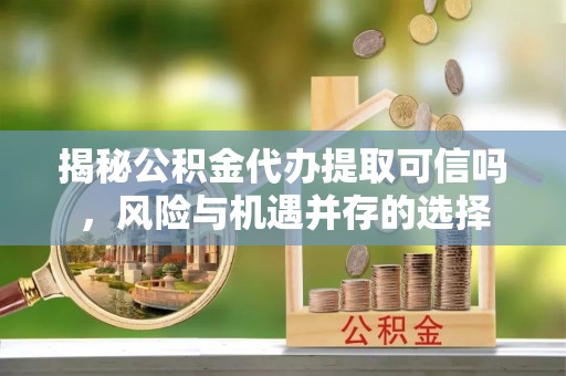 泗洪揭秘公积金代办提取可信吗，风险与机遇并存的选择